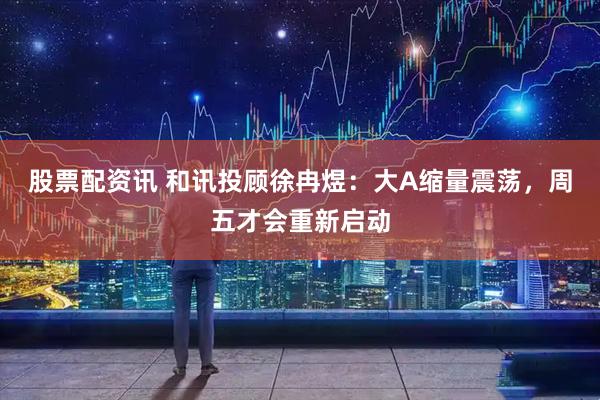 股票配资讯 和讯投顾徐冉煜：大A缩量震荡，周五才会重新启动
