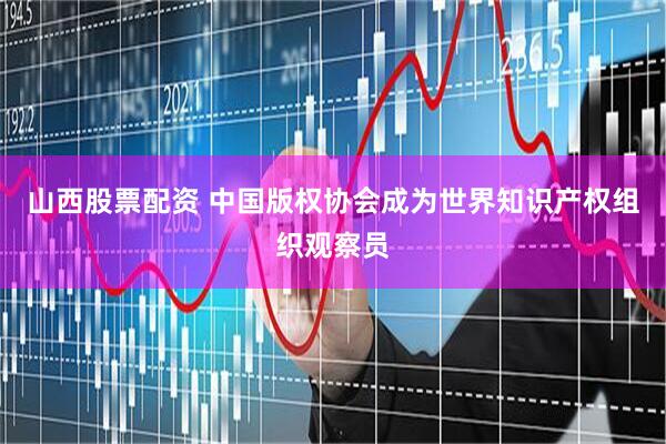 山西股票配资 中国版权协会成为世界知识产权组织观察员