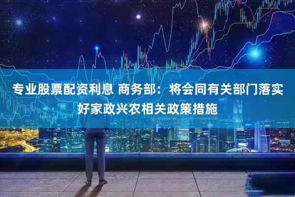 专业股票配资利息 商务部：将会同有关部门落实好家政兴农相关政策措施