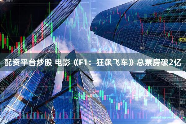 配资平台炒股 电影《F1：狂飙飞车》总票房破2亿