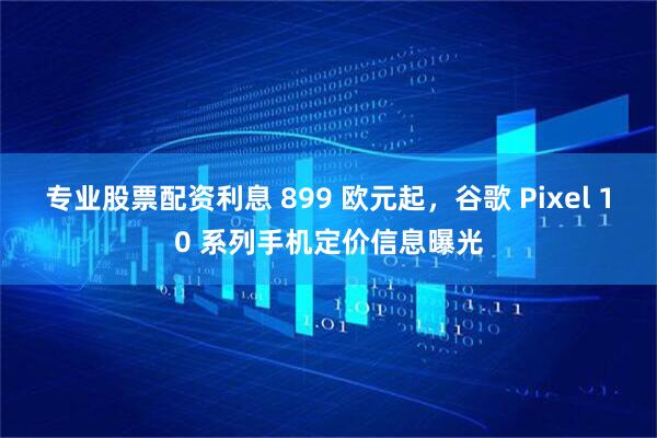 专业股票配资利息 899 欧元起，谷歌 Pixel 10 系列手机定价信息曝光