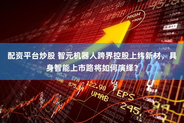 配资平台炒股 智元机器人跨界控股上纬新材，具身智能上市路将如何演绎？