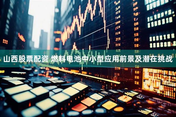 山西股票配资 燃料电池中小型应用前景及潜在挑战