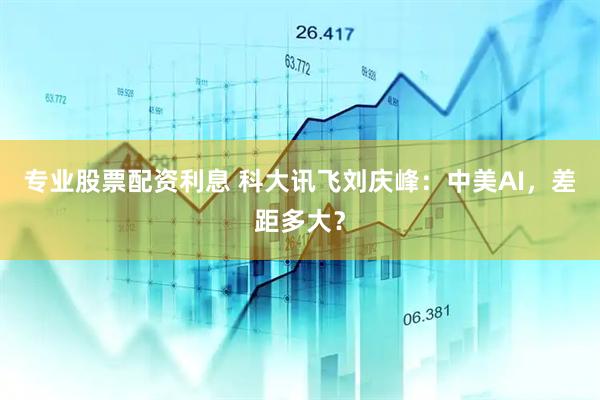 专业股票配资利息 科大讯飞刘庆峰：中美AI，差距多大？