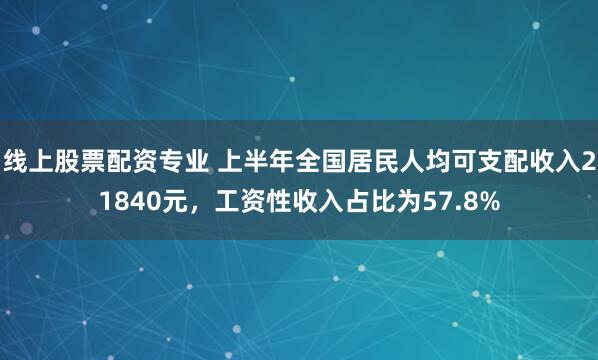 线上股票配资专业 上半年全国居民人均可支配收入21840元，工资性收入占比为57.8%
