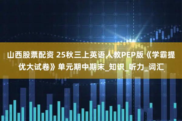 山西股票配资 25秋三上英语人教PEP版《学霸提优大试卷》单元期中期末_知识_听力_词汇