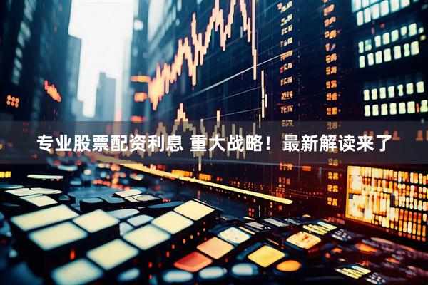 专业股票配资利息 重大战略！最新解读来了