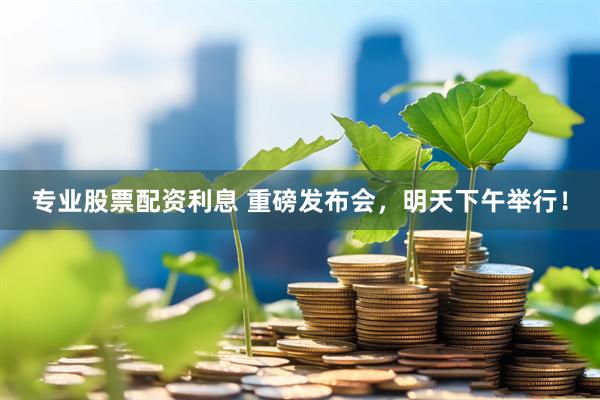 专业股票配资利息 重磅发布会，明天下午举行！