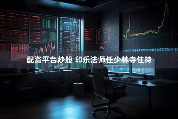 配资平台炒股 印乐法师任少林寺住持