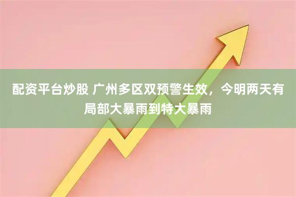 配资平台炒股 广州多区双预警生效，今明两天有局部大暴雨到特大暴雨