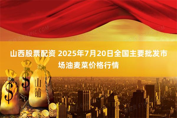 山西股票配资 2025年7月20日全国主要批发市场油麦菜价格行情