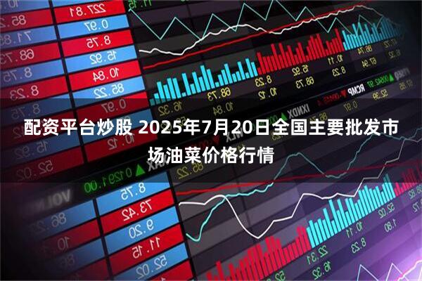 配资平台炒股 2025年7月20日全国主要批发市场油菜价格行情