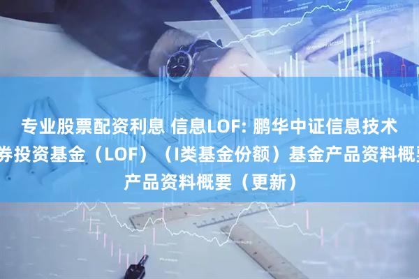 专业股票配资利息 信息LOF: 鹏华中证信息技术指数型证券投资基金（LOF）（I类基金份额）基金产品资料概要（更新）