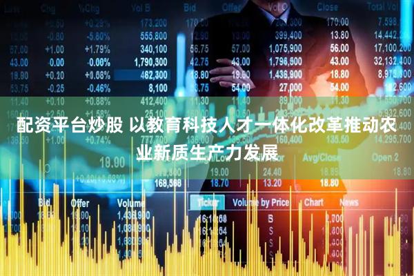 配资平台炒股 以教育科技人才一体化改革推动农业新质生产力发展
