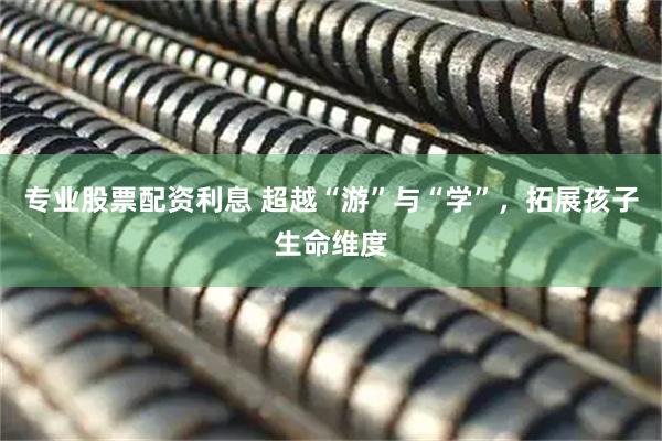 专业股票配资利息 超越“游”与“学”，拓展孩子生命维度
