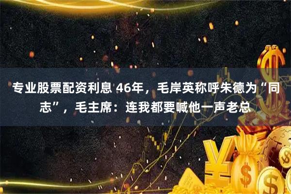 专业股票配资利息 46年，毛岸英称呼朱德为“同志”，毛主席：连我都要喊他一声老总