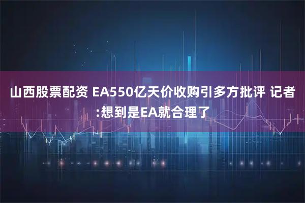 山西股票配资 EA550亿天价收购引多方批评 记者:想到是EA就合理了