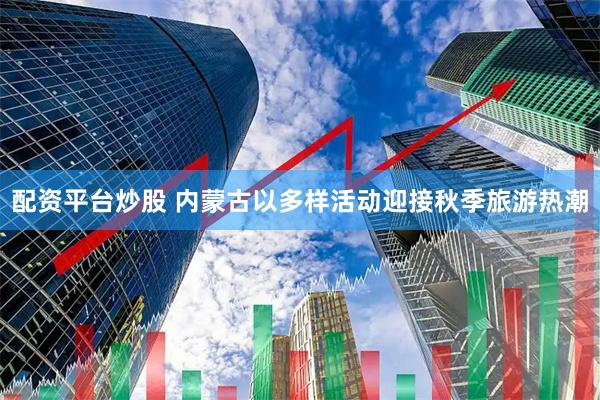 配资平台炒股 内蒙古以多样活动迎接秋季旅游热潮