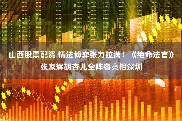 山西股票配资 情法博弈张力拉满！《绝命法官》张家辉胡杏儿全阵容亮相深圳