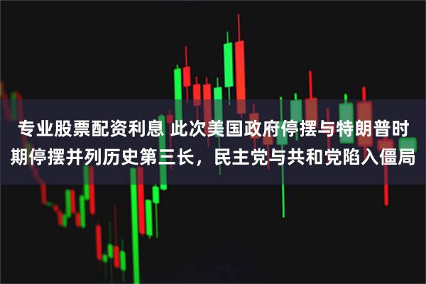 专业股票配资利息 此次美国政府停摆与特朗普时期停摆并列历史第三长，民主党与共和党陷入僵局