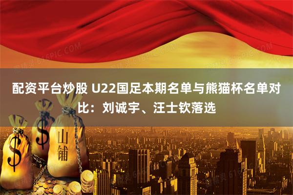 配资平台炒股 U22国足本期名单与熊猫杯名单对比：刘诚宇、汪士钦落选