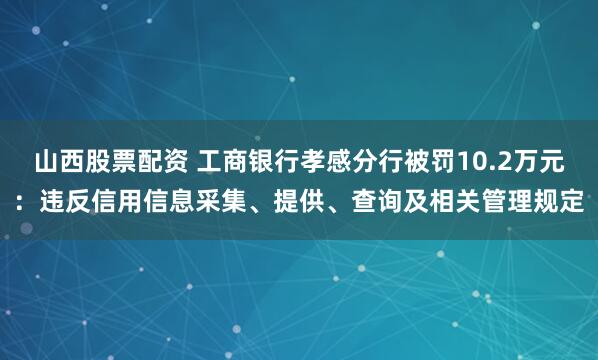 山西股票配资 工商银行孝感分行被罚10.2万元：违反信用信息采集、提供、查询及相关管理规定