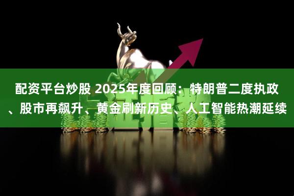配资平台炒股 2025年度回顾：特朗普二度执政、股市再飙升、黄金刷新历史、人工智能热潮延续